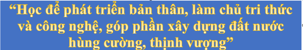 “Học để phát triển bản  thân, làm chủ tri thức và công nghệ, góp phần xây dựng đất nước hùng cường,  thịnh vượng”